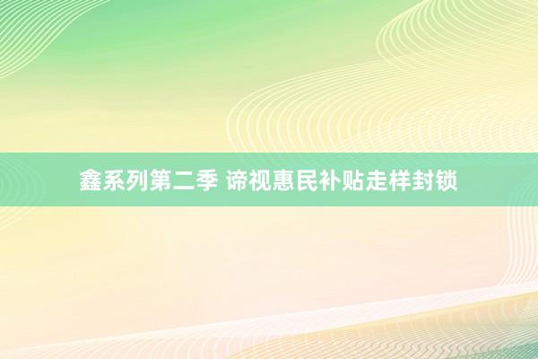 鑫系列第二季 谛视惠民补贴走样封锁