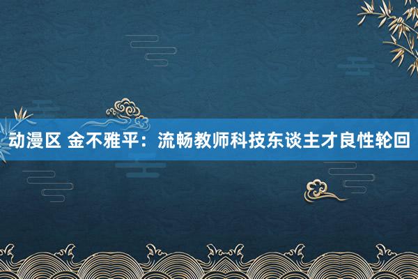 动漫区 金不雅平:流畅教师科技东谈主才良性轮回