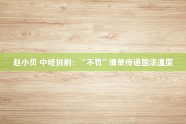 赵小贝 中经挑剔:“不罚”清单传递国法温度