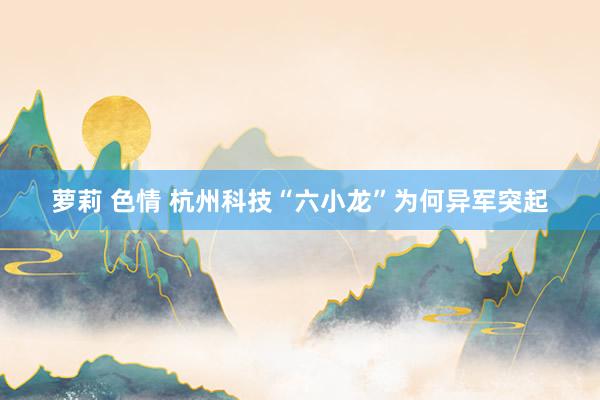 萝莉 色情 杭州科技“六小龙”为何异军突起