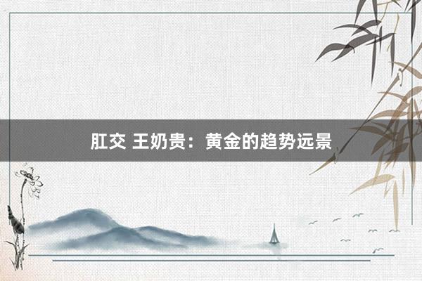 肛交 王奶贵：黄金的趋势远景