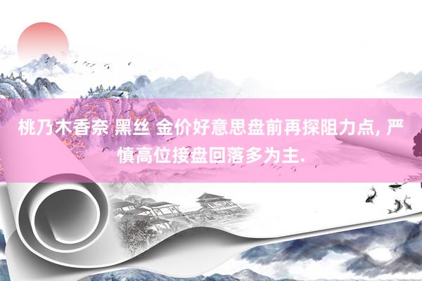 桃乃木香奈 黑丝 金价好意思盘前再探阻力点, 严慎高位接盘回落多为主.
