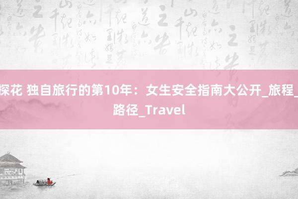 探花 独自旅行的第10年:女生安全指南大公开_旅程_路径_Travel