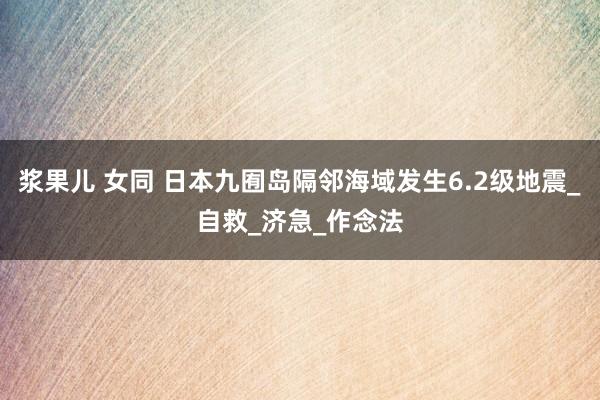 浆果儿 女同 日本九囿岛隔邻海域发生6.2级地震_自救_济急_作念法