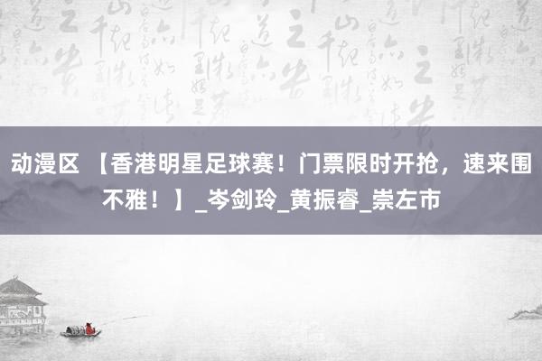 动漫区 【香港明星足球赛！门票限时开抢，速来围不雅！】_岑剑玲_黄振睿_崇左市