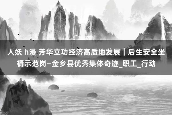 人妖 h漫 芳华立功经济高质地发展|后生安全坐褥示范岗—金乡县优秀集体奇迹_职工_行动