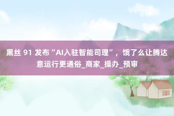黑丝 91 发布“AI入驻智能司理”,饿了么让腾达意运行更通俗_商家_操办_预审