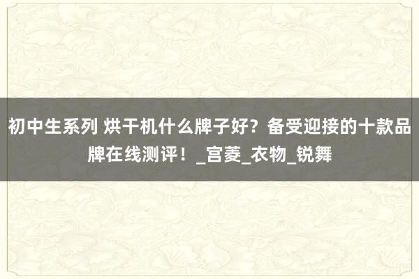 初中生系列 烘干机什么牌子好?备受迎接的十款品牌在线测评!_宫菱_衣物_锐舞