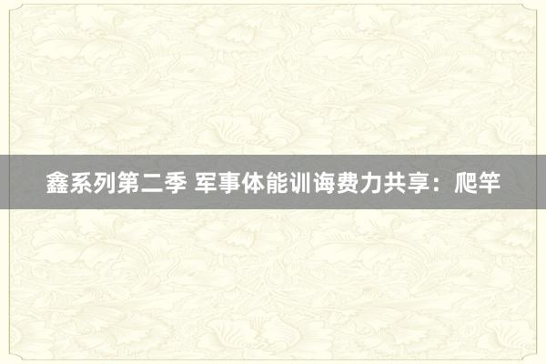 鑫系列第二季 军事体能训诲费力共享:爬竿