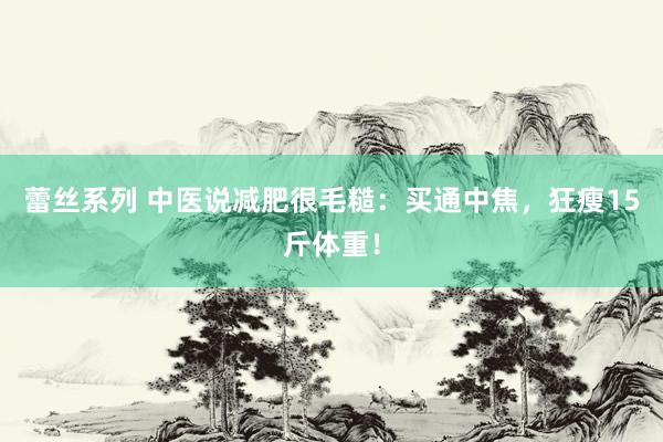 蕾丝系列 中医说减肥很毛糙:买通中焦,狂瘦15斤体重!
