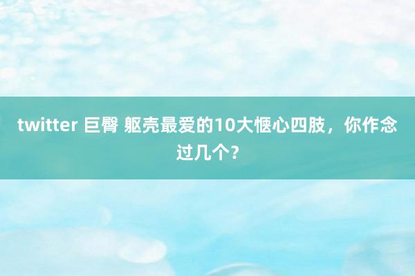 twitter 巨臀 躯壳最爱的10大惬心四肢，你作念过几个？