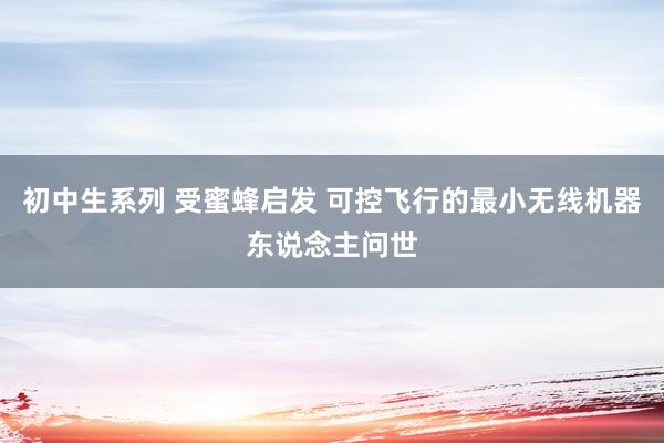 初中生系列 受蜜蜂启发 可控飞行的最小无线机器东说念主问世