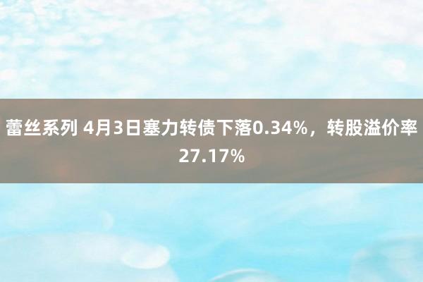 蕾丝系列 4月3日塞力转债下落0.34%,转股溢价率27.17%