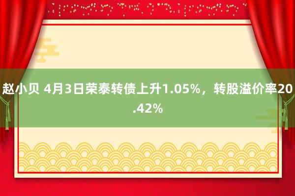 赵小贝 4月3日荣泰转债上升1.05%,转股溢价率20.42%