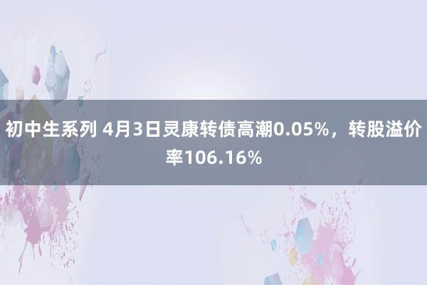 初中生系列 4月3日灵康转债高潮0.05%，转股溢价率106.16%