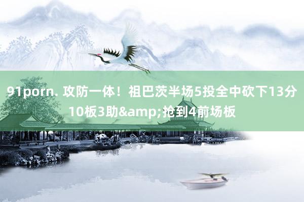 91porn. 攻防一体！祖巴茨半场5投全中砍下13分10板3助&抢到4前场板