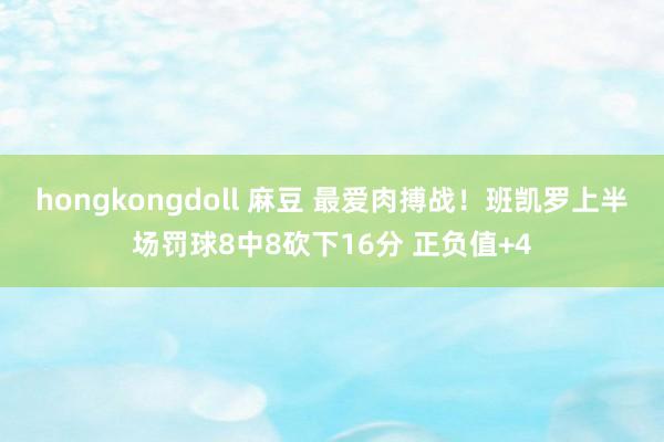 hongkongdoll 麻豆 最爱肉搏战！班凯罗上半场罚球8中8砍下16分 正负值+4