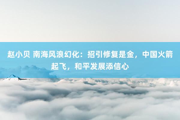 赵小贝 南海风浪幻化:招引修复是金,中国火箭起飞,和平发展添信心