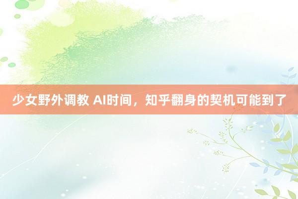 少女野外调教 AI时间，知乎翻身的契机可能到了