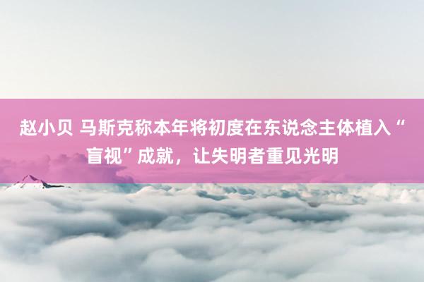 赵小贝 马斯克称本年将初度在东说念主体植入“盲视”成就,让失明者重见光明