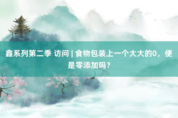 鑫系列第二季 访问 | 食物包装上一个大大的0,便是零添加吗?