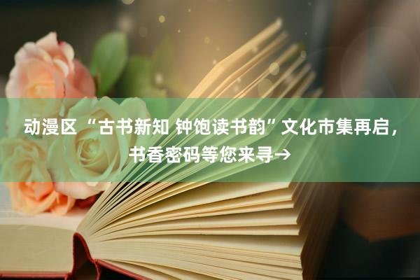 动漫区 “古书新知 钟饱读书韵”文化市集再启,书香密码等您来寻→