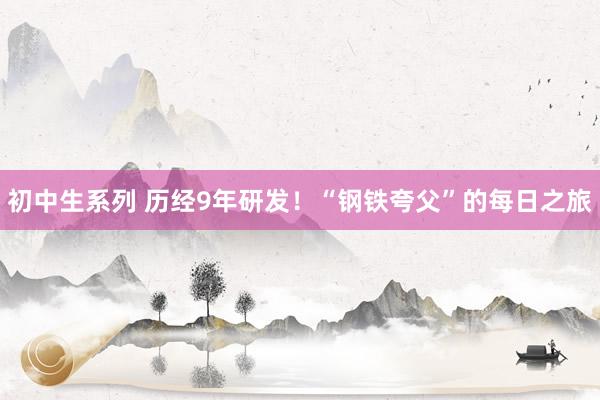 初中生系列 历经9年研发！“钢铁夸父”的每日之旅