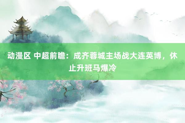 动漫区 中超前瞻:成齐蓉城主场战大连英博,休止升班马爆冷