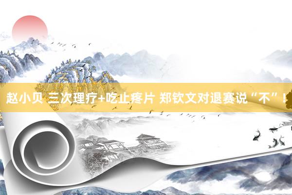 赵小贝 三次理疗+吃止疼片 郑钦文对退赛说“不”!