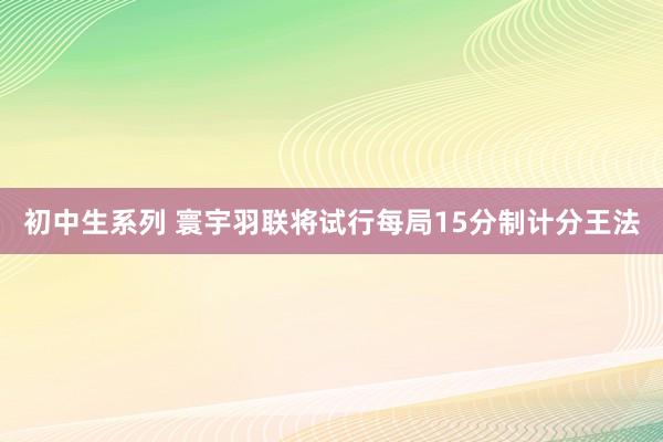 初中生系列 寰宇羽联将试行每局15分制计分王法