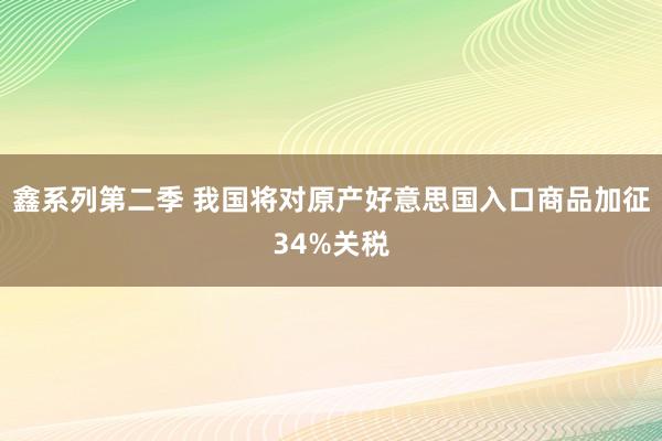 鑫系列第二季 我国将对原产好意思国入口商品加征34%关税