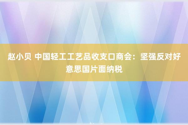 赵小贝 中国轻工工艺品收支口商会:坚强反对好意思国片面纳税