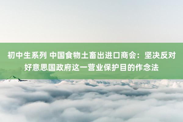 初中生系列 中国食物土畜出进口商会：坚决反对好意思国政府这一营业保护目的作念法