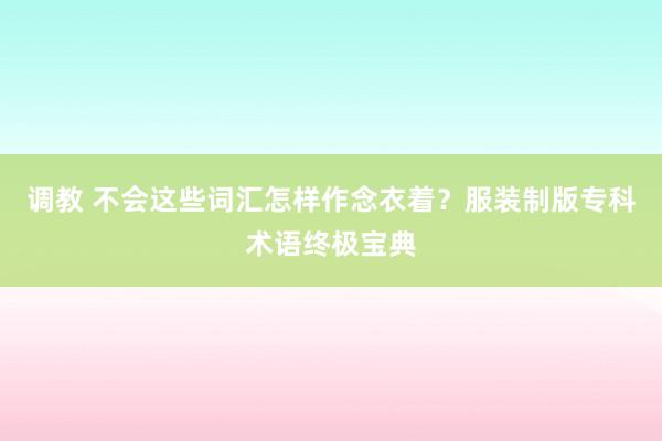 调教 不会这些词汇怎样作念衣着？服装制版专科术语终极宝典