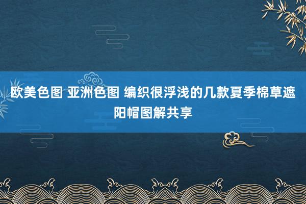 欧美色图 亚洲色图 编织很浮浅的几款夏季棉草遮阳帽图解共享