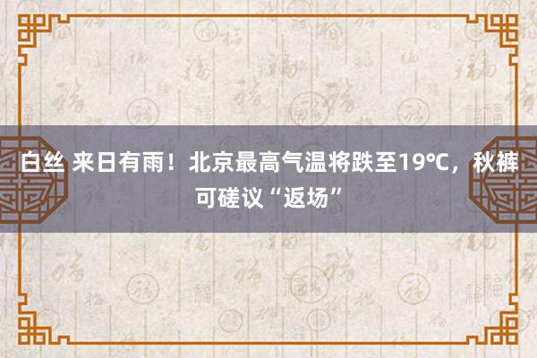 白丝 来日有雨！北京最高气温将跌至19℃，秋裤可磋议“返场”