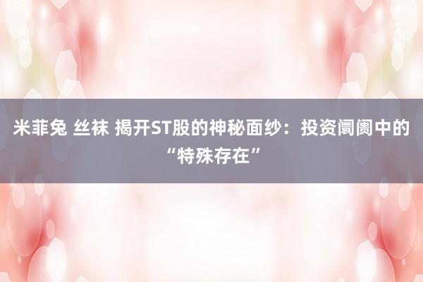米菲兔 丝袜 揭开ST股的神秘面纱:投资阛阓中的“特殊存在”