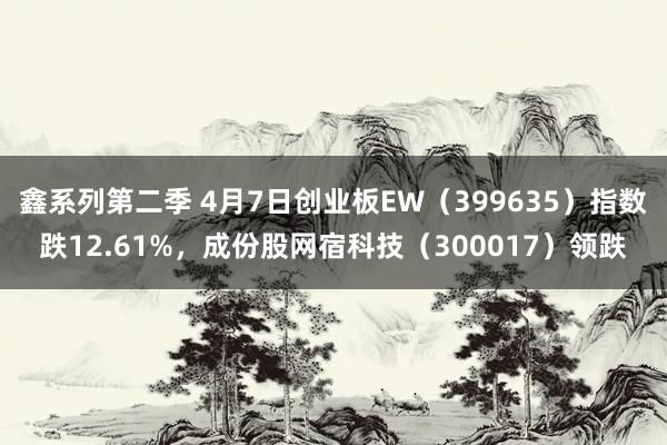 鑫系列第二季 4月7日创业板EW(399635)指数跌12.61%,成份股网宿科技(300017)领跌