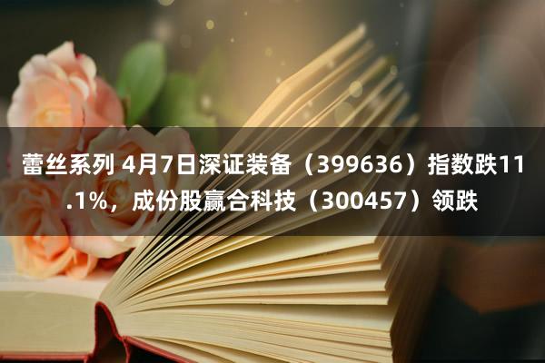 蕾丝系列 4月7日深证装备（399636）指数跌11.1%，成份股赢合科技（300457）领跌