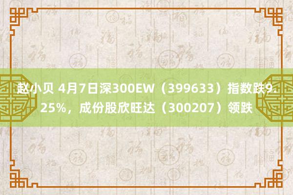 赵小贝 4月7日深300EW(399633)指数跌9.25%,成份股欣旺达(300207)领跌