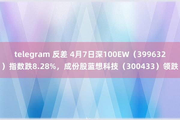 telegram 反差 4月7日深100EW(399632)指数跌8.28%,成份股蓝想科技(300433)领跌