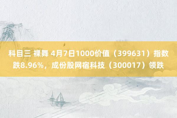 科目三 裸舞 4月7日1000价值(399631)指数跌8.96%,成份股网宿科技(300017)领跌