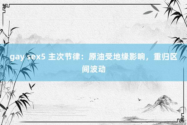 gay sex5 主次节律:原油受地缘影响,重归区间波动