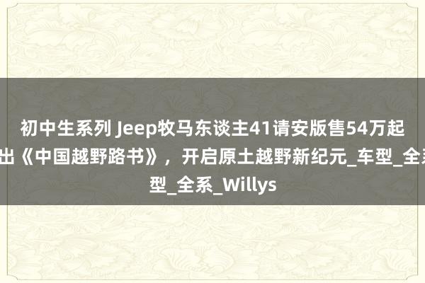 初中生系列 Jeep牧马东谈主41请安版售54万起,同步推出《中国越野路书》,开启原土越野新纪元_车型_全系_Willys