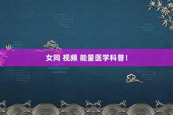女同 视频 能量医学科普!