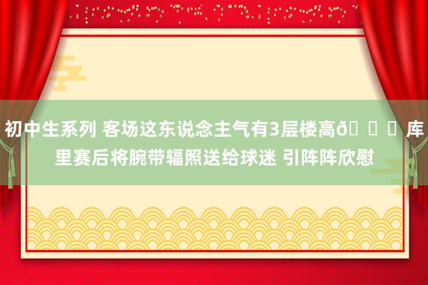 初中生系列 客场这东说念主气有3层楼高😆库里赛后将腕带辐照送给球迷 引阵阵欣慰