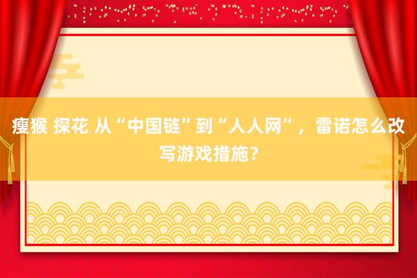 瘦猴 探花 从“中国链”到“人人网”,雷诺怎么改写游戏措施?