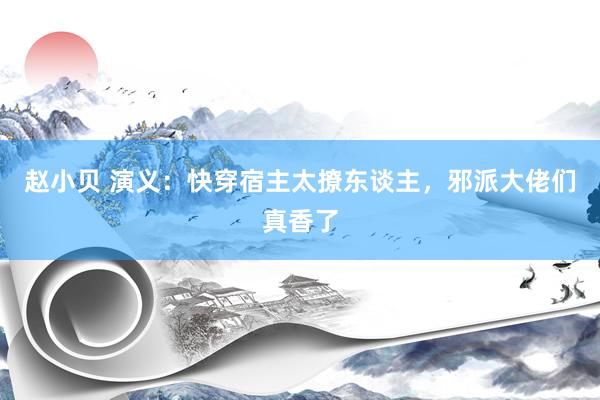 赵小贝 演义：快穿宿主太撩东谈主，邪派大佬们真香了