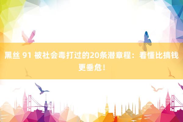 黑丝 91 被社会毒打过的20条潜章程：看懂比搞钱更垂危！