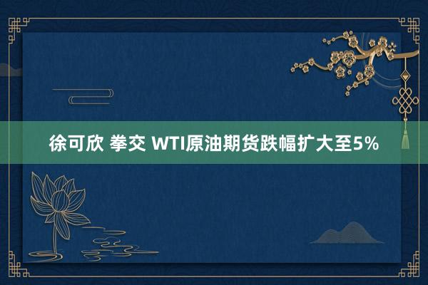 徐可欣 拳交 WTI原油期货跌幅扩大至5%
